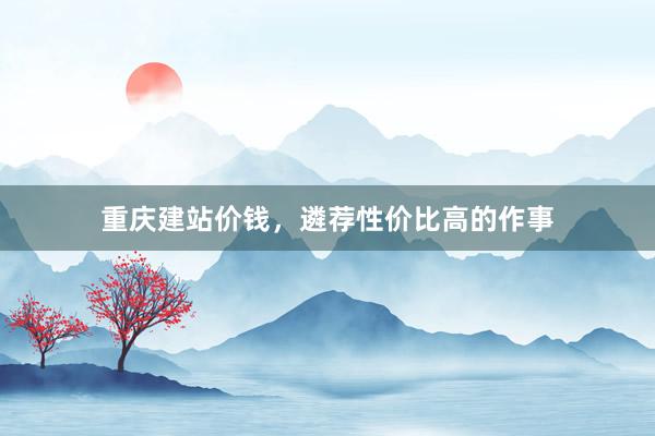 重庆建站价钱，遴荐性价比高的作事