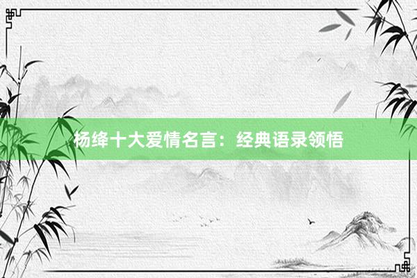 杨绛十大爱情名言：经典语录领悟