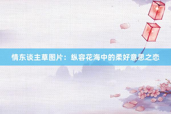 情东谈主草图片:纵容花海中的柔好意思之恋
